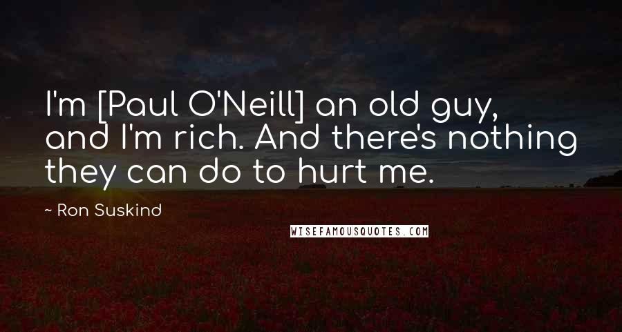 Ron Suskind Quotes: I'm [Paul O'Neill] an old guy, and I'm rich. And there's nothing they can do to hurt me.