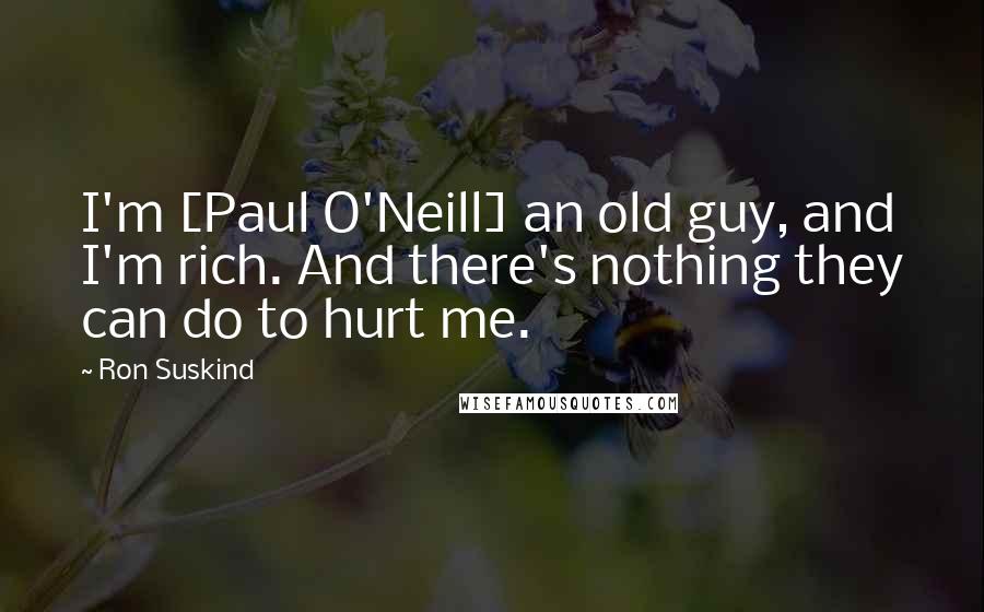 Ron Suskind Quotes: I'm [Paul O'Neill] an old guy, and I'm rich. And there's nothing they can do to hurt me.