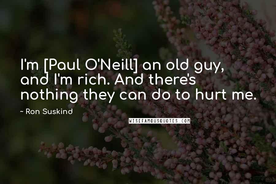 Ron Suskind Quotes: I'm [Paul O'Neill] an old guy, and I'm rich. And there's nothing they can do to hurt me.