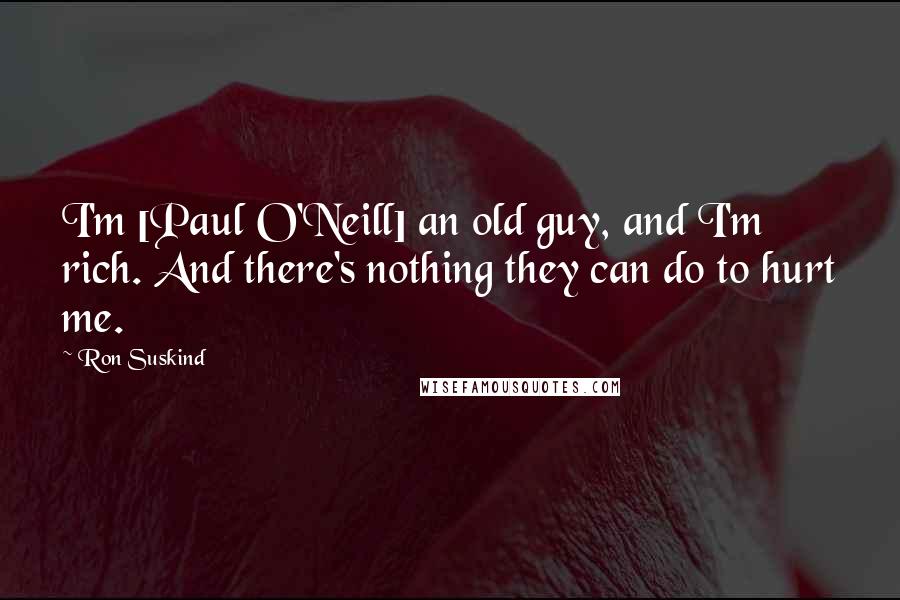 Ron Suskind Quotes: I'm [Paul O'Neill] an old guy, and I'm rich. And there's nothing they can do to hurt me.