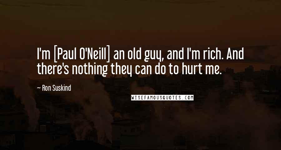 Ron Suskind Quotes: I'm [Paul O'Neill] an old guy, and I'm rich. And there's nothing they can do to hurt me.