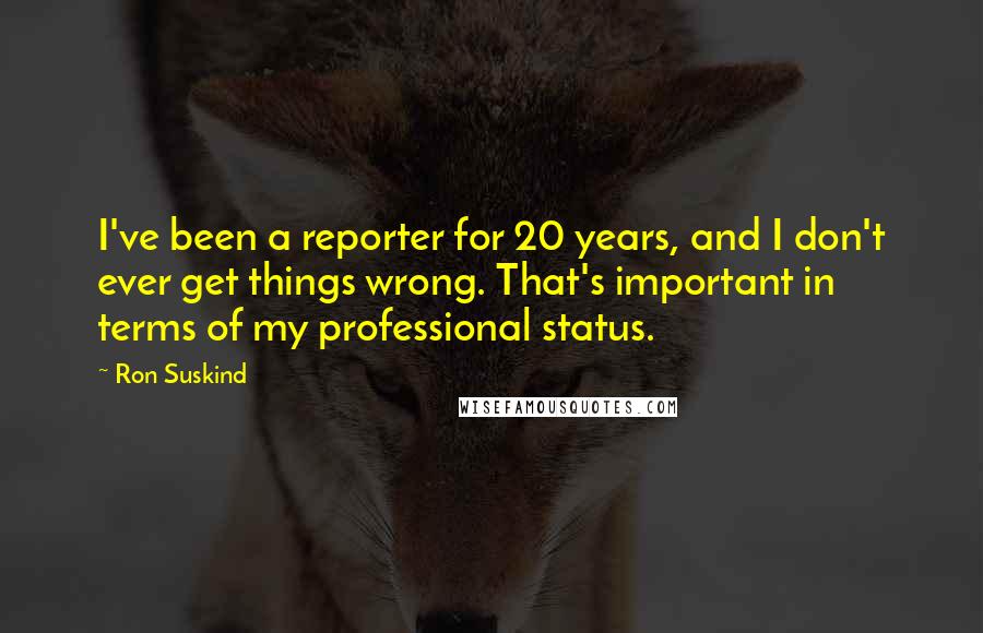 Ron Suskind Quotes: I've been a reporter for 20 years, and I don't ever get things wrong. That's important in terms of my professional status.