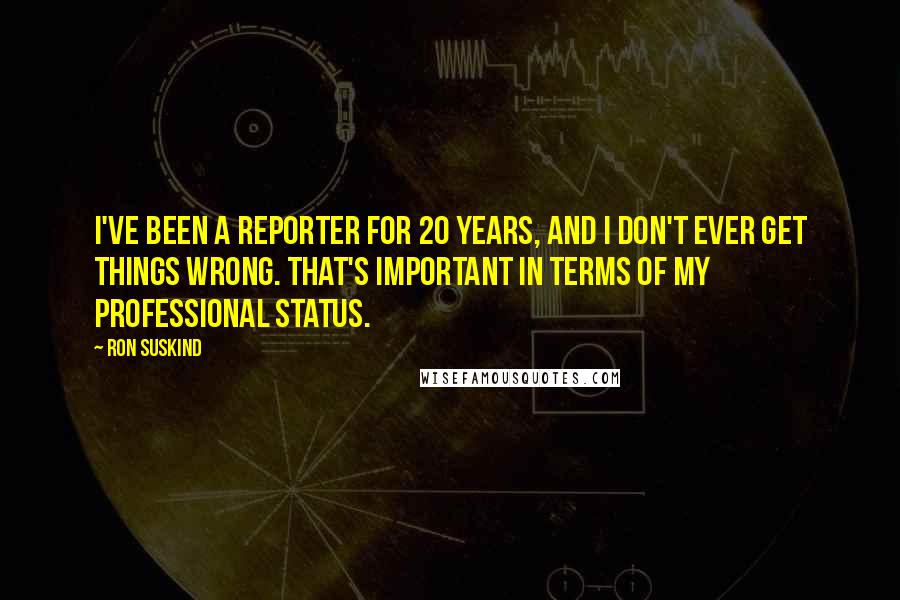 Ron Suskind Quotes: I've been a reporter for 20 years, and I don't ever get things wrong. That's important in terms of my professional status.