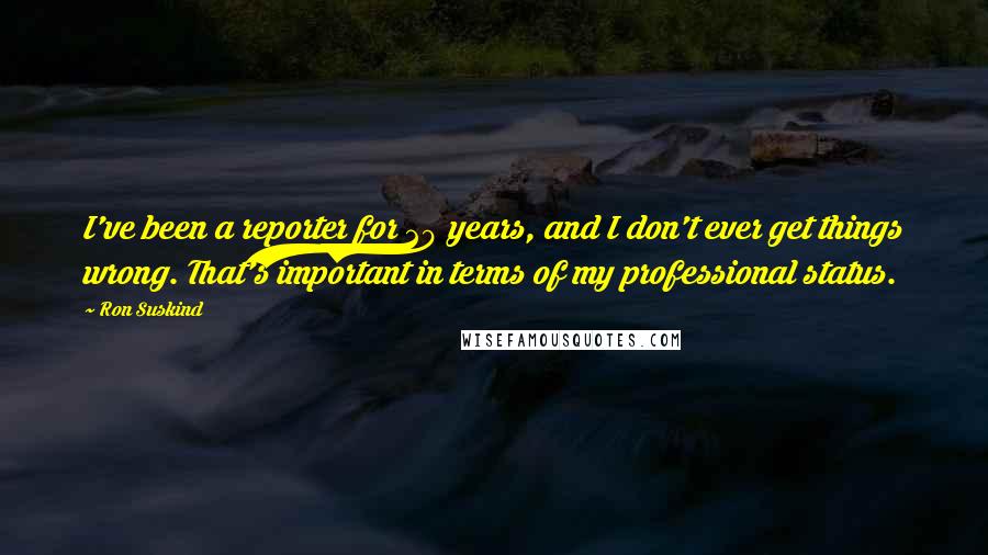 Ron Suskind Quotes: I've been a reporter for 20 years, and I don't ever get things wrong. That's important in terms of my professional status.