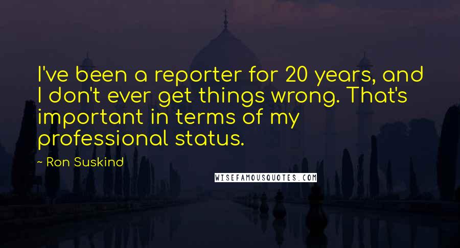 Ron Suskind Quotes: I've been a reporter for 20 years, and I don't ever get things wrong. That's important in terms of my professional status.