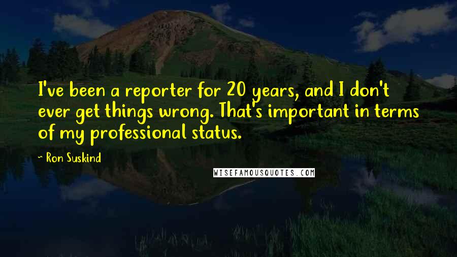 Ron Suskind Quotes: I've been a reporter for 20 years, and I don't ever get things wrong. That's important in terms of my professional status.