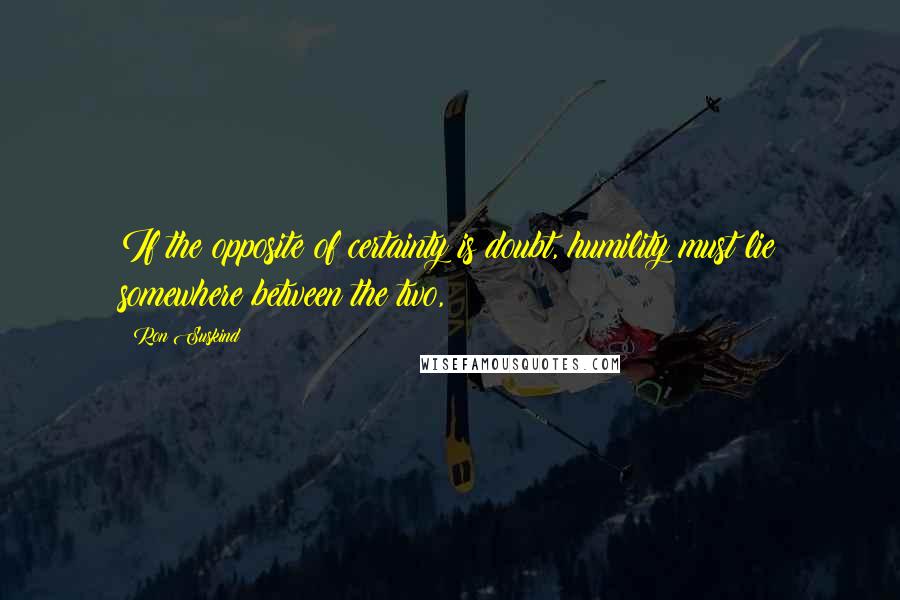 Ron Suskind Quotes: If the opposite of certainty is doubt, humility must lie somewhere between the two,