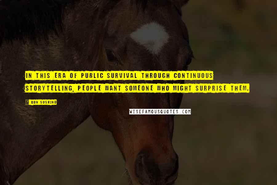 Ron Suskind Quotes: In this era of public survival through continuous storytelling, people want someone who might surprise them.