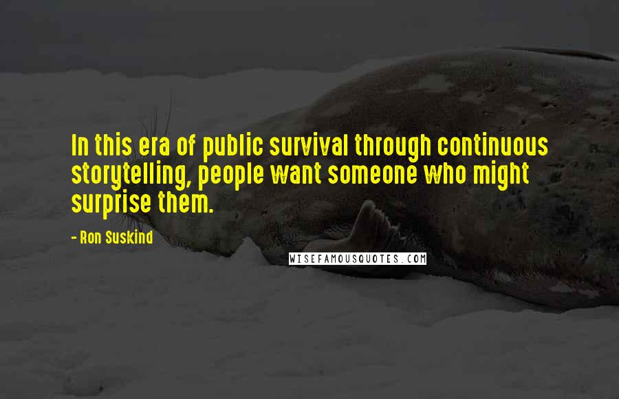 Ron Suskind Quotes: In this era of public survival through continuous storytelling, people want someone who might surprise them.