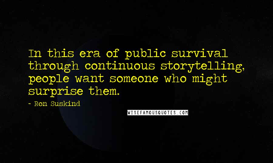 Ron Suskind Quotes: In this era of public survival through continuous storytelling, people want someone who might surprise them.