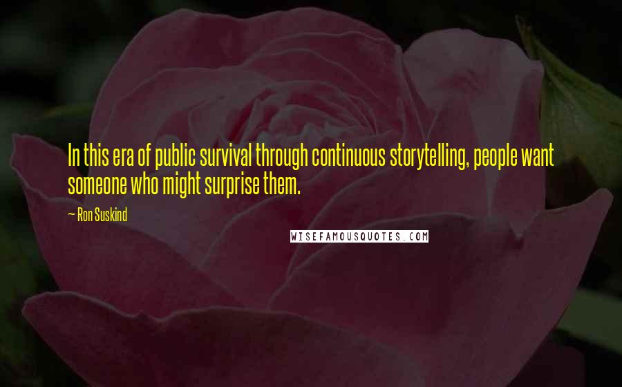 Ron Suskind Quotes: In this era of public survival through continuous storytelling, people want someone who might surprise them.