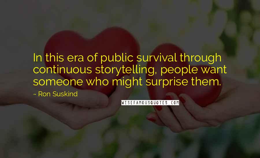 Ron Suskind Quotes: In this era of public survival through continuous storytelling, people want someone who might surprise them.