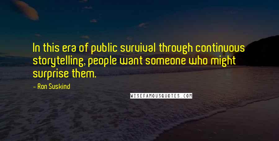 Ron Suskind Quotes: In this era of public survival through continuous storytelling, people want someone who might surprise them.