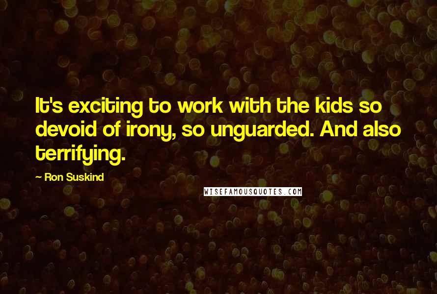 Ron Suskind Quotes: It's exciting to work with the kids so devoid of irony, so unguarded. And also terrifying.