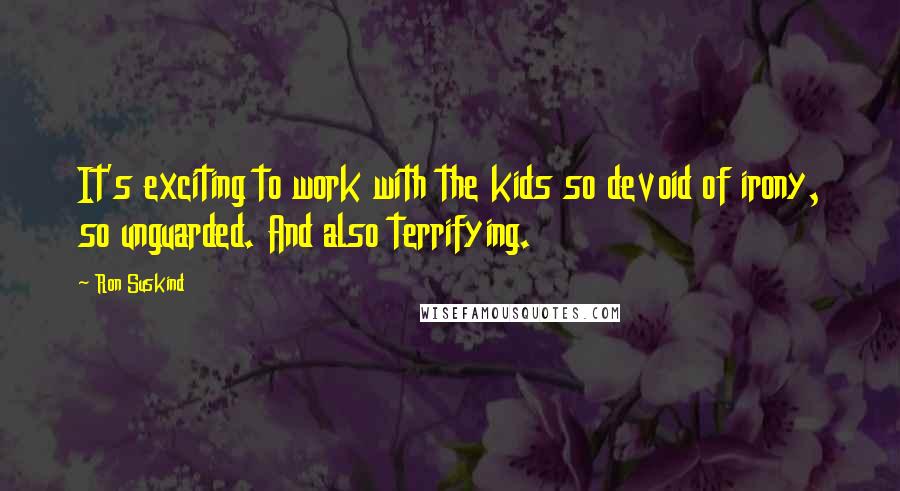 Ron Suskind Quotes: It's exciting to work with the kids so devoid of irony, so unguarded. And also terrifying.
