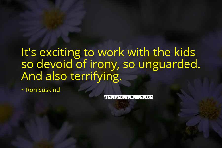 Ron Suskind Quotes: It's exciting to work with the kids so devoid of irony, so unguarded. And also terrifying.