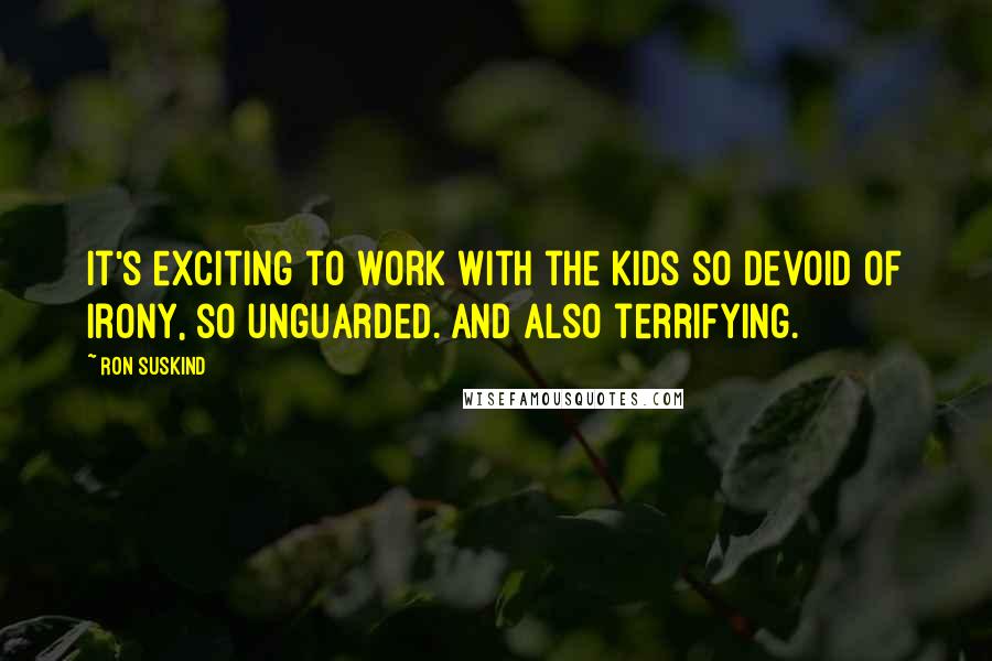 Ron Suskind Quotes: It's exciting to work with the kids so devoid of irony, so unguarded. And also terrifying.