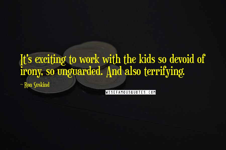 Ron Suskind Quotes: It's exciting to work with the kids so devoid of irony, so unguarded. And also terrifying.