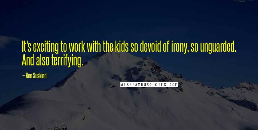 Ron Suskind Quotes: It's exciting to work with the kids so devoid of irony, so unguarded. And also terrifying.