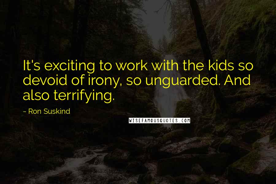 Ron Suskind Quotes: It's exciting to work with the kids so devoid of irony, so unguarded. And also terrifying.