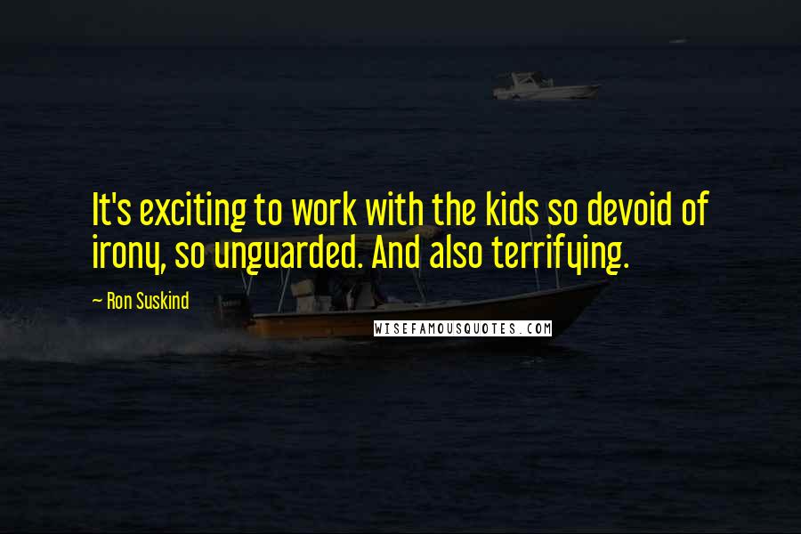 Ron Suskind Quotes: It's exciting to work with the kids so devoid of irony, so unguarded. And also terrifying.