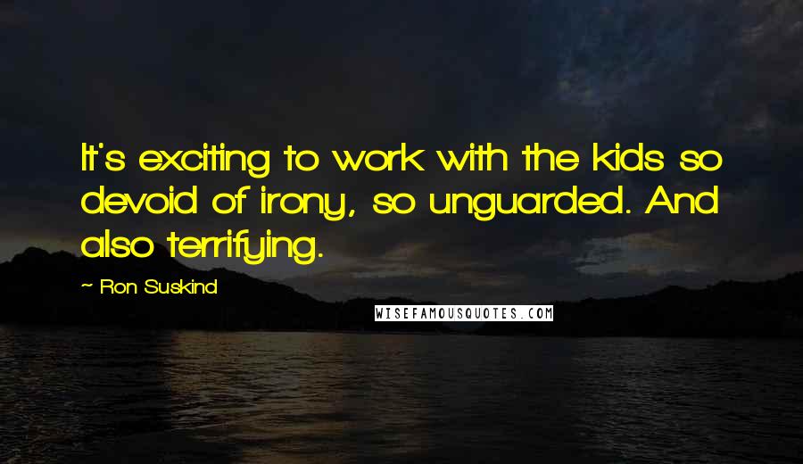 Ron Suskind Quotes: It's exciting to work with the kids so devoid of irony, so unguarded. And also terrifying.