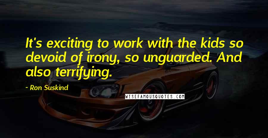 Ron Suskind Quotes: It's exciting to work with the kids so devoid of irony, so unguarded. And also terrifying.