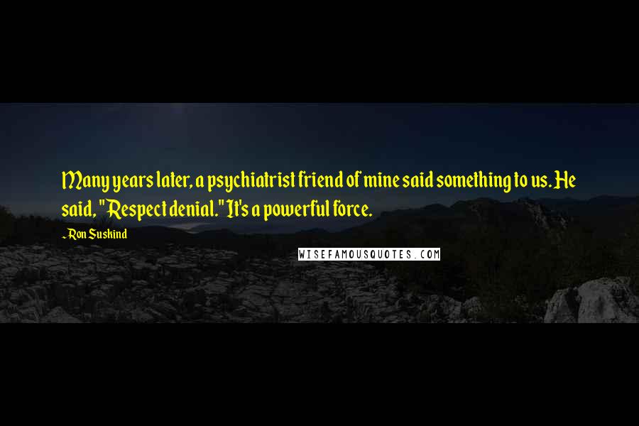 Ron Suskind Quotes: Many years later, a psychiatrist friend of mine said something to us. He said, "Respect denial." It's a powerful force.