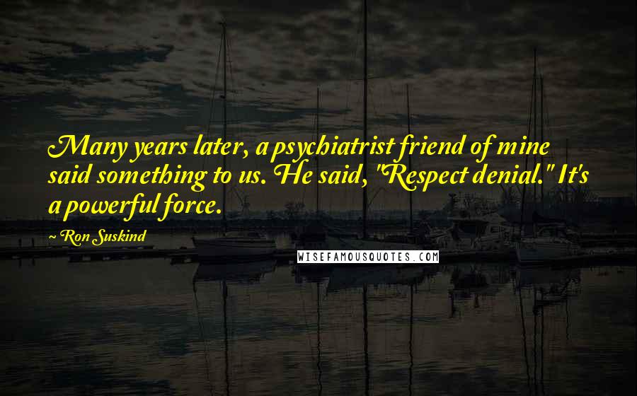 Ron Suskind Quotes: Many years later, a psychiatrist friend of mine said something to us. He said, "Respect denial." It's a powerful force.