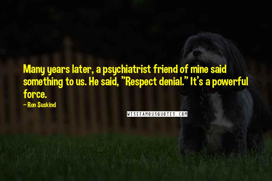 Ron Suskind Quotes: Many years later, a psychiatrist friend of mine said something to us. He said, "Respect denial." It's a powerful force.