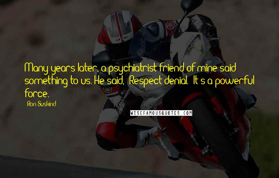 Ron Suskind Quotes: Many years later, a psychiatrist friend of mine said something to us. He said, "Respect denial." It's a powerful force.