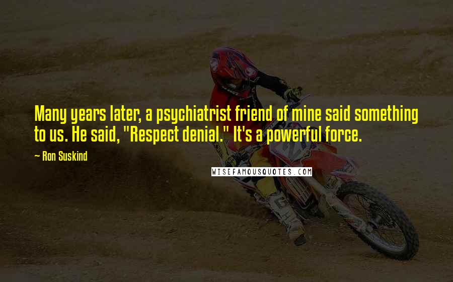 Ron Suskind Quotes: Many years later, a psychiatrist friend of mine said something to us. He said, "Respect denial." It's a powerful force.