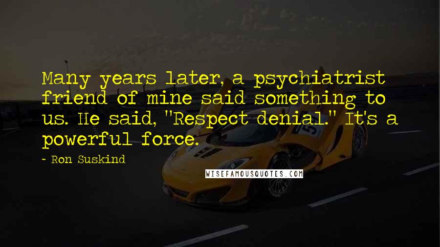 Ron Suskind Quotes: Many years later, a psychiatrist friend of mine said something to us. He said, "Respect denial." It's a powerful force.