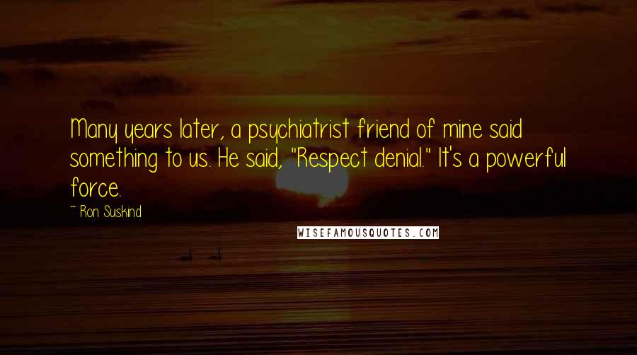 Ron Suskind Quotes: Many years later, a psychiatrist friend of mine said something to us. He said, "Respect denial." It's a powerful force.