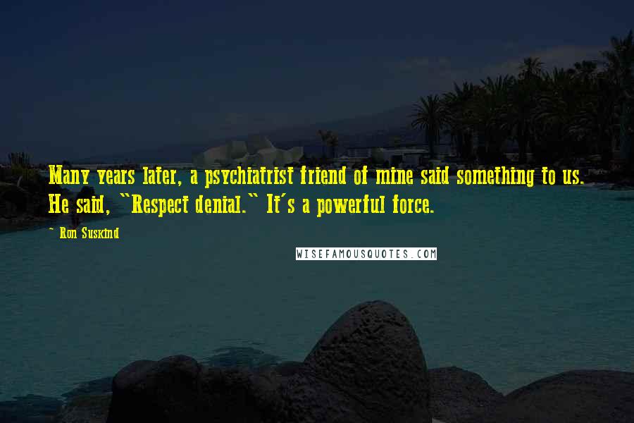 Ron Suskind Quotes: Many years later, a psychiatrist friend of mine said something to us. He said, "Respect denial." It's a powerful force.