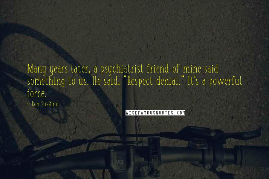 Ron Suskind Quotes: Many years later, a psychiatrist friend of mine said something to us. He said, "Respect denial." It's a powerful force.