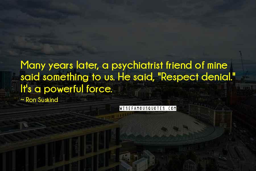 Ron Suskind Quotes: Many years later, a psychiatrist friend of mine said something to us. He said, "Respect denial." It's a powerful force.