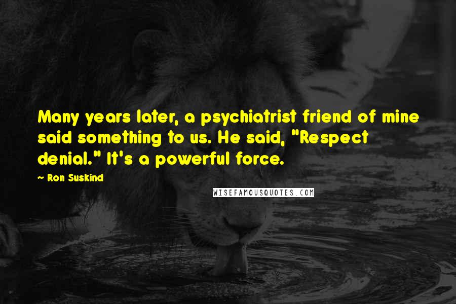 Ron Suskind Quotes: Many years later, a psychiatrist friend of mine said something to us. He said, "Respect denial." It's a powerful force.