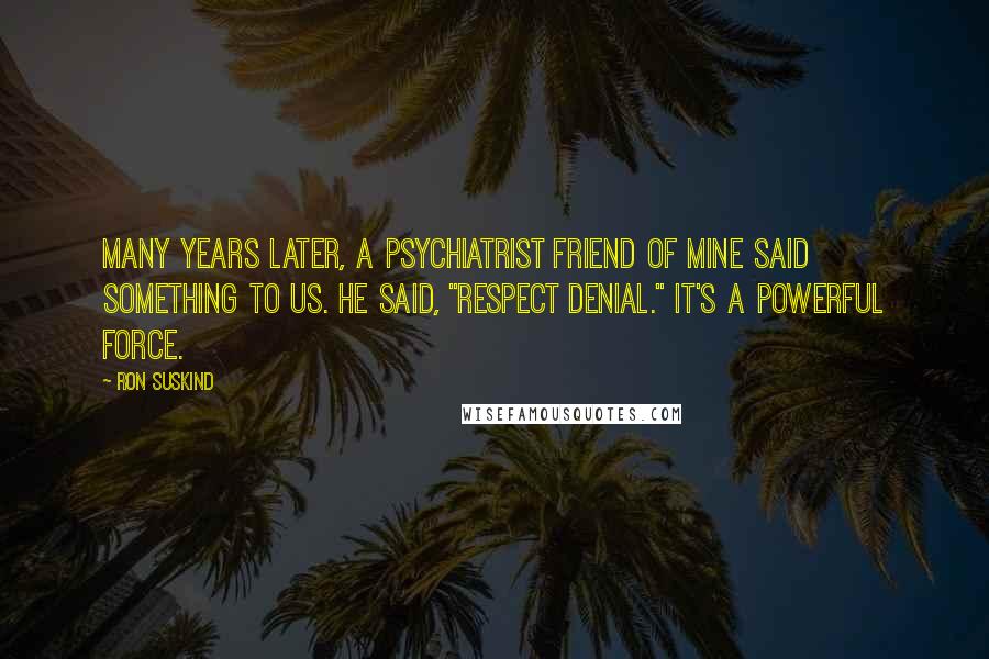 Ron Suskind Quotes: Many years later, a psychiatrist friend of mine said something to us. He said, "Respect denial." It's a powerful force.