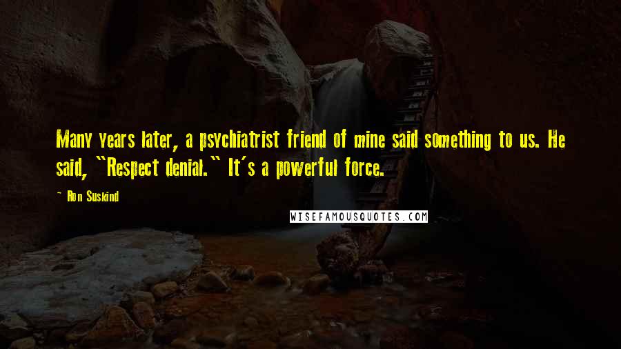 Ron Suskind Quotes: Many years later, a psychiatrist friend of mine said something to us. He said, "Respect denial." It's a powerful force.