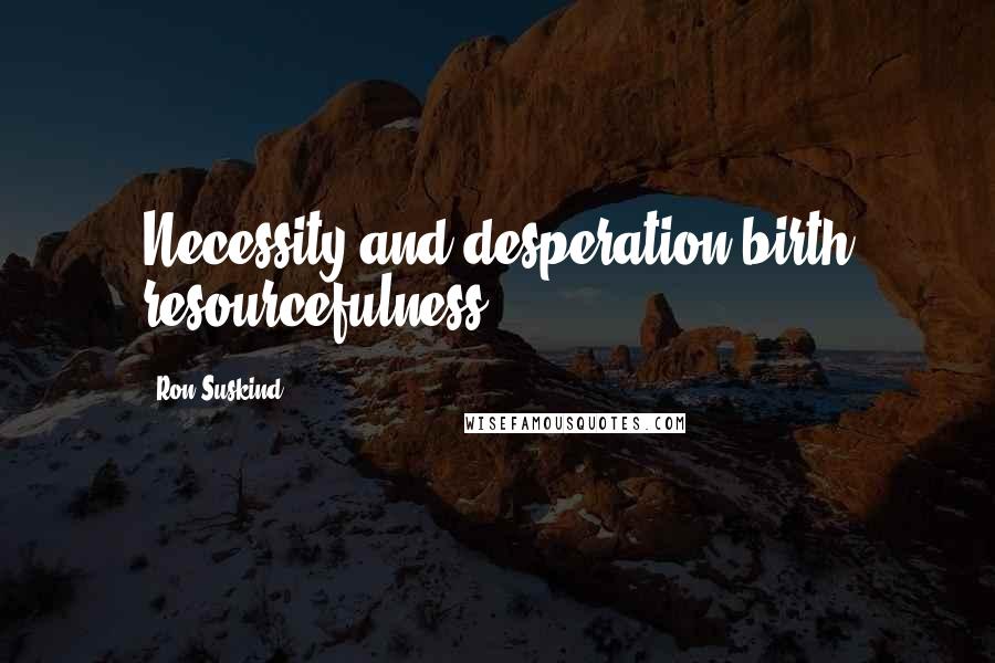 Ron Suskind Quotes: Necessity and desperation birth resourcefulness.