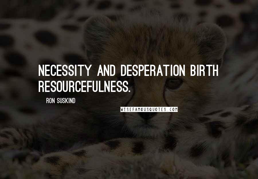 Ron Suskind Quotes: Necessity and desperation birth resourcefulness.