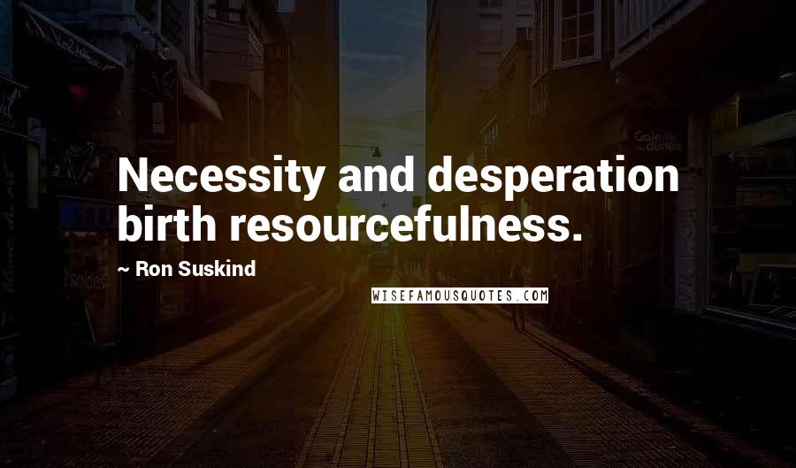 Ron Suskind Quotes: Necessity and desperation birth resourcefulness.