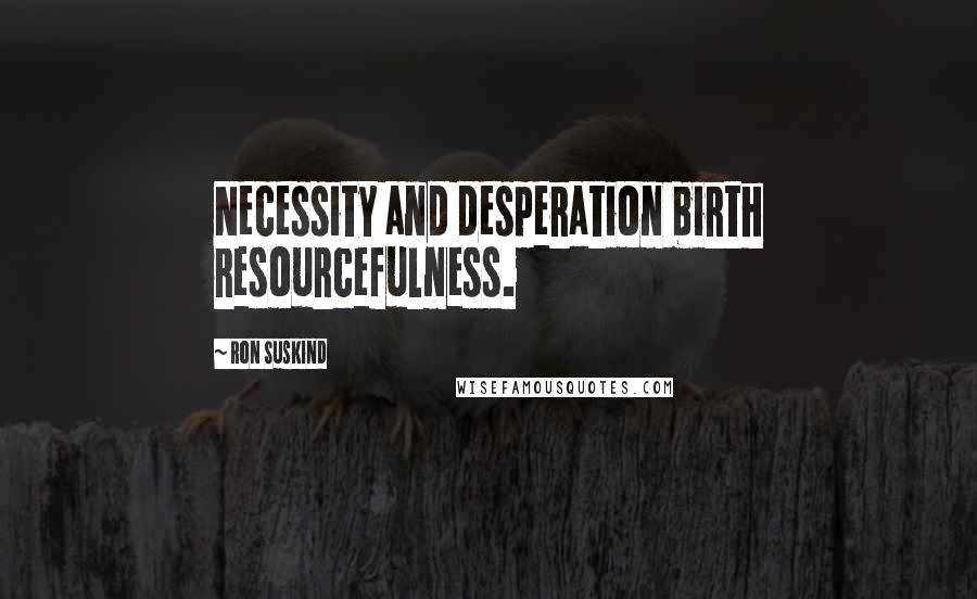 Ron Suskind Quotes: Necessity and desperation birth resourcefulness.