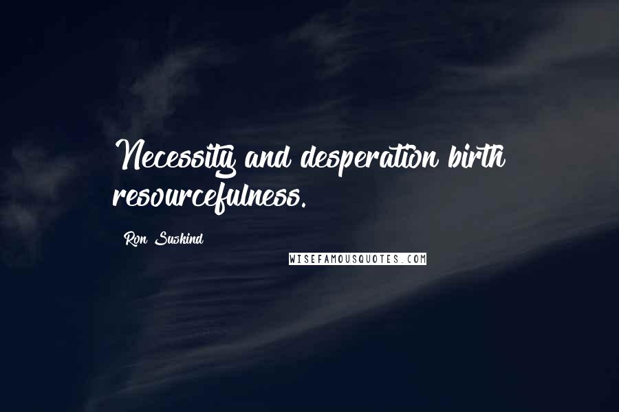 Ron Suskind Quotes: Necessity and desperation birth resourcefulness.