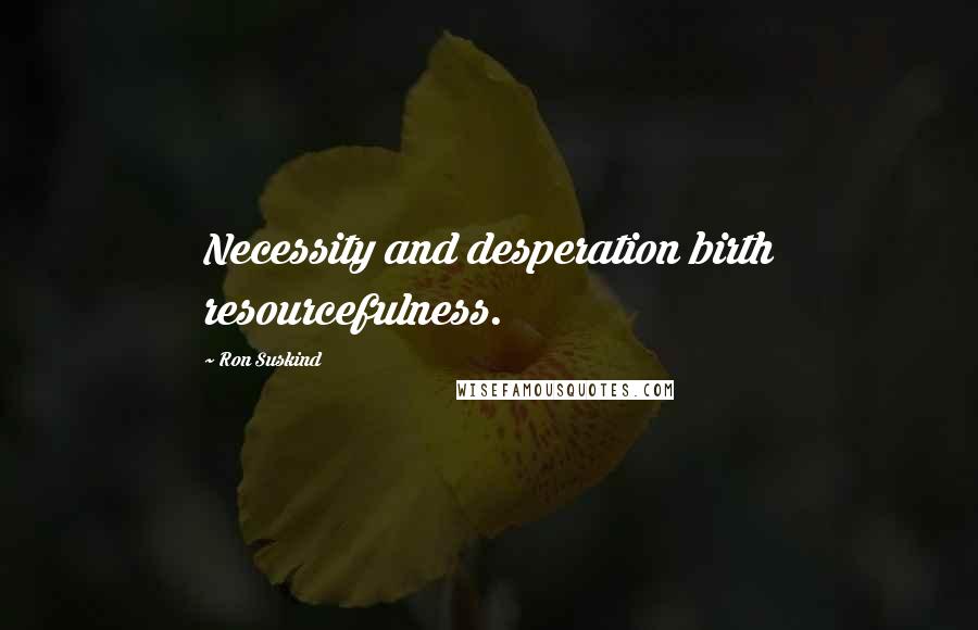 Ron Suskind Quotes: Necessity and desperation birth resourcefulness.