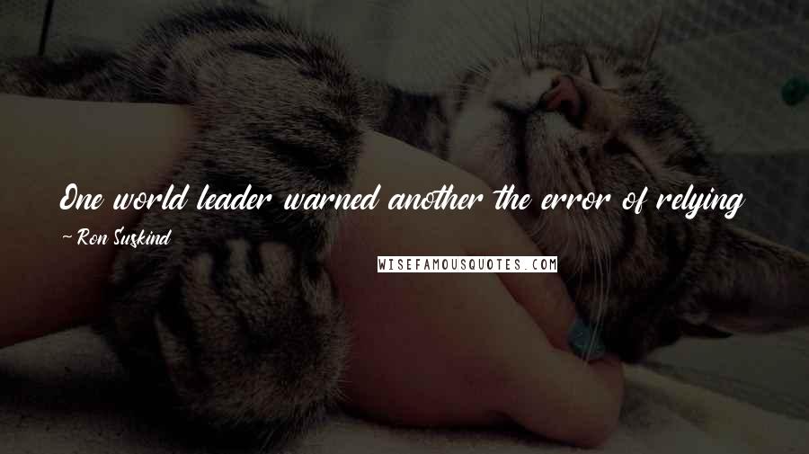 Ron Suskind Quotes: One world leader warned another the error of relying on the capability you have rather than developing the capability you need.