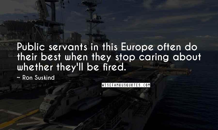 Ron Suskind Quotes: Public servants in this Europe often do their best when they stop caring about whether they'll be fired.