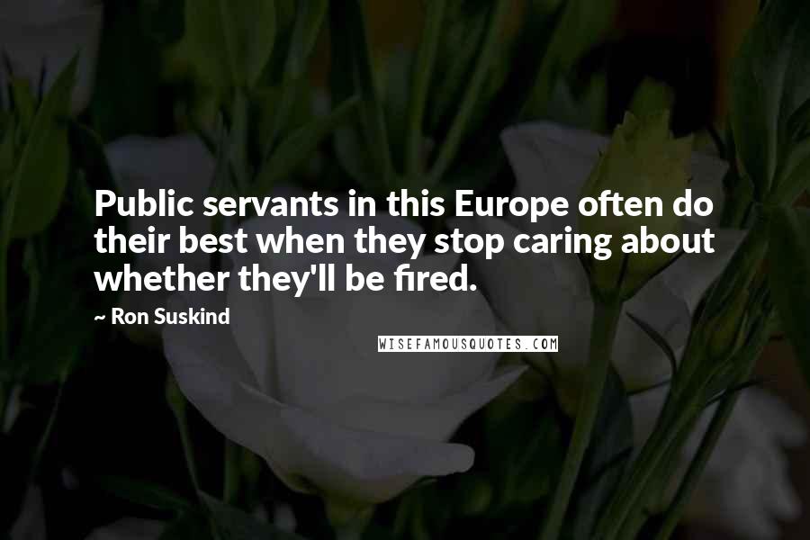 Ron Suskind Quotes: Public servants in this Europe often do their best when they stop caring about whether they'll be fired.