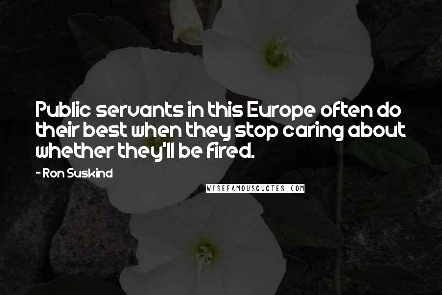 Ron Suskind Quotes: Public servants in this Europe often do their best when they stop caring about whether they'll be fired.